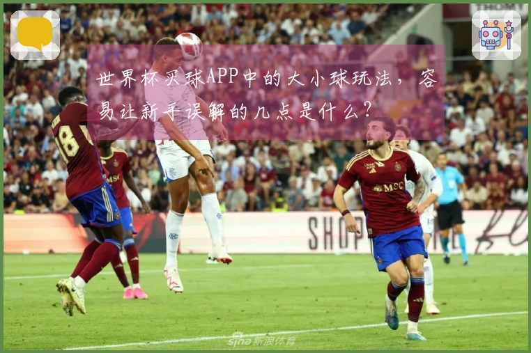 世界杯买球APP中的大小球玩法，容易让新手误解的几点是什么？
