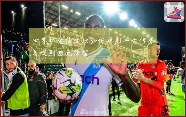 世界杯竞猜活动如何辨别平台信誉与规则避免踩雷