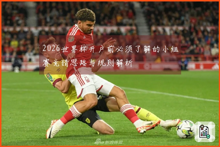 2026世界杯开户前必须了解的小组赛竞猜思路与规则解析
