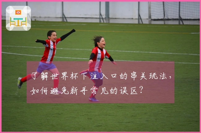 了解世界杯下注入口的串关玩法，如何避免新手常见的误区？