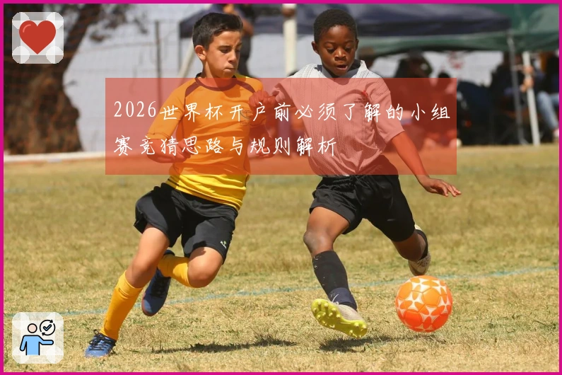 2026世界杯开户前必须了解的小组赛竞猜思路与规则解析